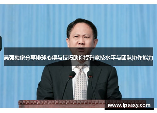 吴强独家分享排球心得与技巧助你提升竞技水平与团队协作能力