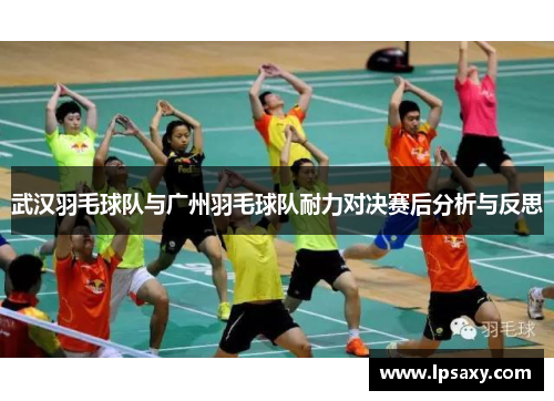 武汉羽毛球队与广州羽毛球队耐力对决赛后分析与反思