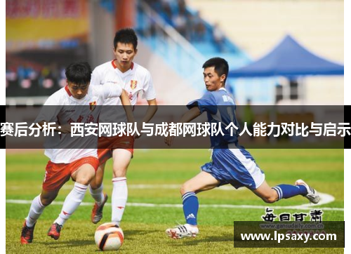 赛后分析：西安网球队与成都网球队个人能力对比与启示