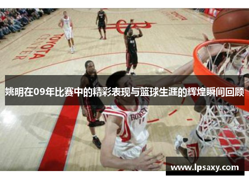 姚明在09年比赛中的精彩表现与篮球生涯的辉煌瞬间回顾