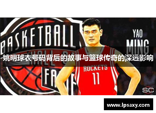 姚明球衣号码背后的故事与篮球传奇的深远影响