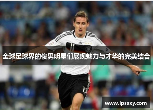 全球足球界的俊男明星们展现魅力与才华的完美结合