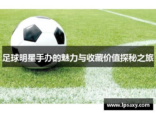 足球明星手办的魅力与收藏价值探秘之旅