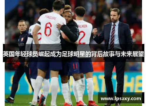 英国年轻球员崛起成为足球明星的背后故事与未来展望