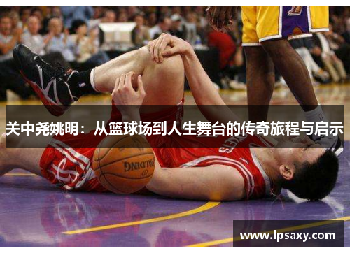 关中尧姚明：从篮球场到人生舞台的传奇旅程与启示