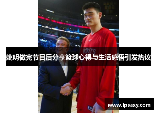 姚明做完节目后分享篮球心得与生活感悟引发热议