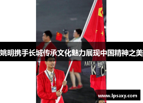 姚明携手长城传承文化魅力展现中国精神之美