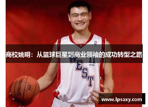 商校姚明：从篮球巨星到商业领袖的成功转型之路