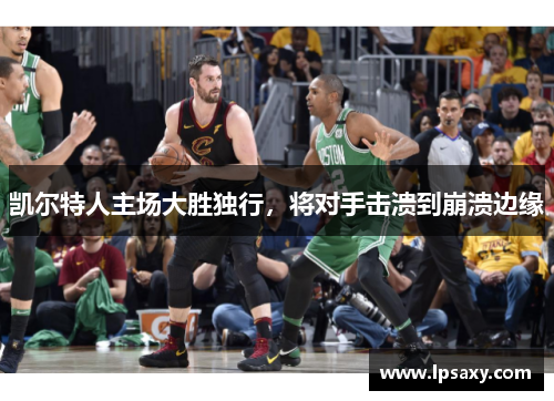 凯尔特人主场大胜独行，将对手击溃到崩溃边缘