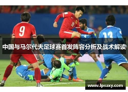 中国与马尔代夫足球赛首发阵容分析及战术解读