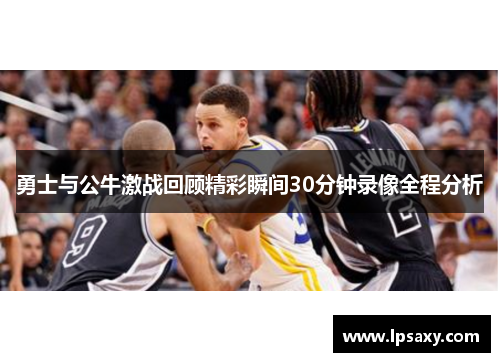勇士与公牛激战回顾精彩瞬间30分钟录像全程分析