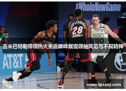 吉米巴特勒带领热火重返巅峰展现领袖风范与不屈精神
